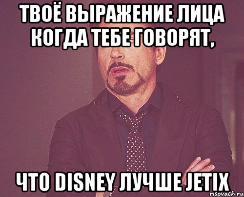 твоё выражение лица когда тебе говорят, что disney лучше jetix, Мем твое выражение лица