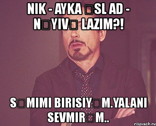 nik - ayka Əsl ad - nəyivə lazım?! səmimi birisiyəm.yalanı sevmirəm.., Мем твое выражение лица