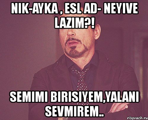 nik-ayka , esl ad- neyive lazim?! semimi birisiyem,yalani sevmirem.., Мем твое выражение лица