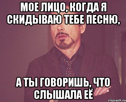 мое лицо, когда я скидываю тебе песню, а ты говоришь, что слышала её, Мем твое выражение лица