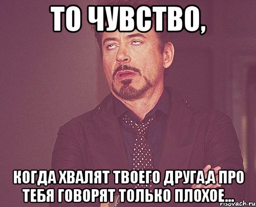 то чувство, когда хвалят твоего друга,а про тебя говорят только плохое..., Мем твое выражение лица