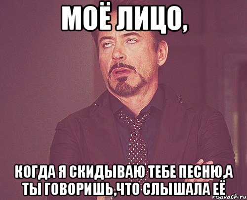 моё лицо, когда я скидываю тебе песню,а ты говоришь,что слышала её, Мем твое выражение лица