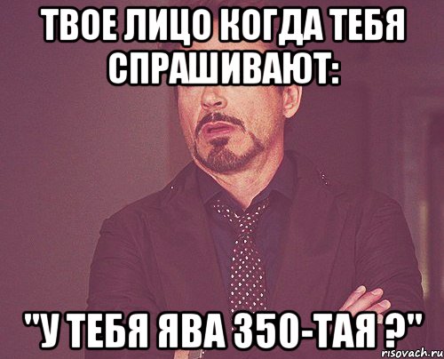 твое лицо когда тебя спрашивают: "у тебя ява 350-тая ?", Мем твое выражение лица