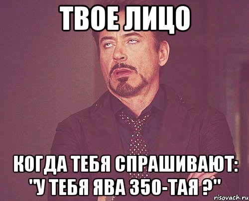 твое лицо когда тебя спрашивают: "у тебя ява 350-тая ?", Мем твое выражение лица