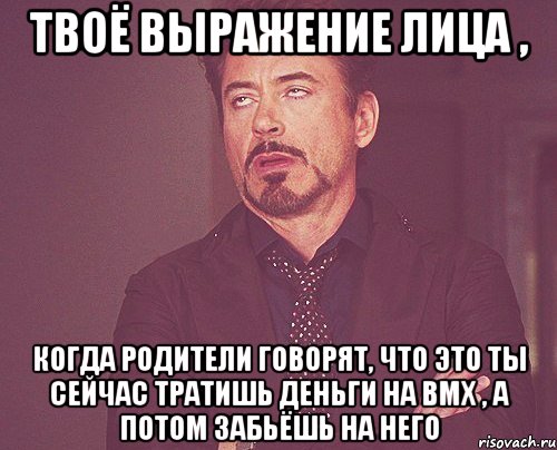 твоё выражение лица , когда родители говорят, что это ты сейчас тратишь деньги на bmx , а потом забьёшь на него, Мем твое выражение лица