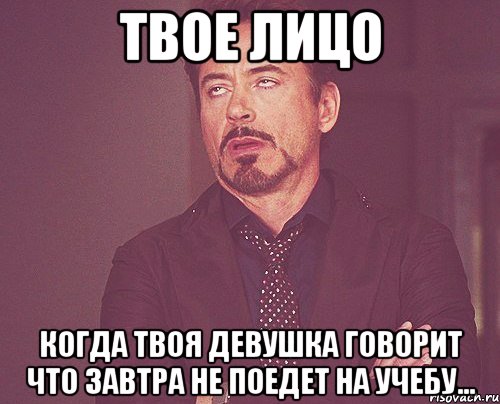 твое лицо когда твоя девушка говорит что завтра не поедет на учебу..., Мем твое выражение лица