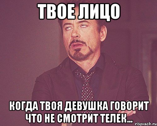 твое лицо когда твоя девушка говорит что не смотрит телек..., Мем твое выражение лица