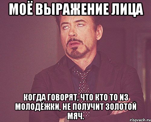 моё выражение лица когда говорят, что кто то из молодёжки, не получит золотой мяч., Мем твое выражение лица