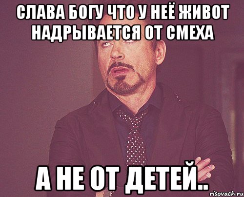 слава богу что у неё живот надрывается от смеха а не от детей.., Мем твое выражение лица