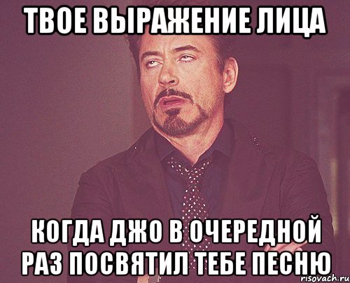 твое выражение лица когда джо в очередной раз посвятил тебе песню, Мем твое выражение лица