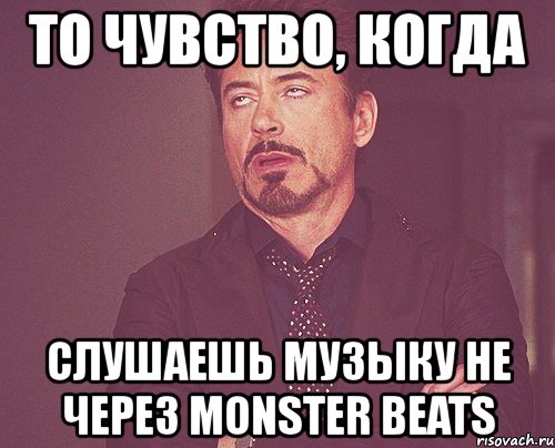 то чувство, когда слушаешь музыку не через monster beats, Мем твое выражение лица