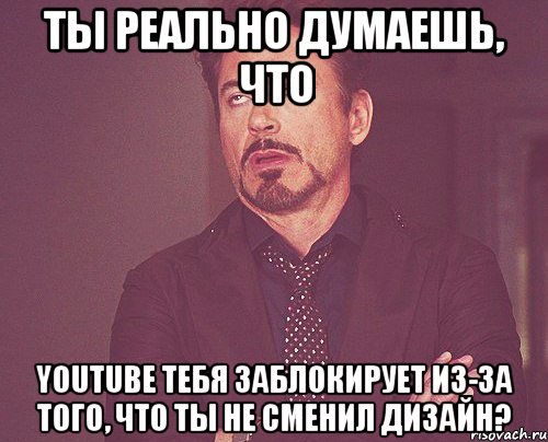 ты реально думаешь, что youtube тебя заблокирует из-за того, что ты не сменил дизайн?, Мем твое выражение лица