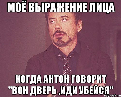 моё выражение лица когда антон говорит "вон дверь ,иди убейся", Мем твое выражение лица