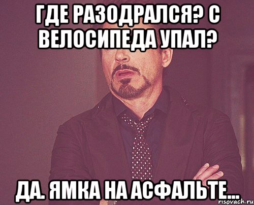 где разодрался? с велосипеда упал? да. ямка на асфальте..., Мем твое выражение лица