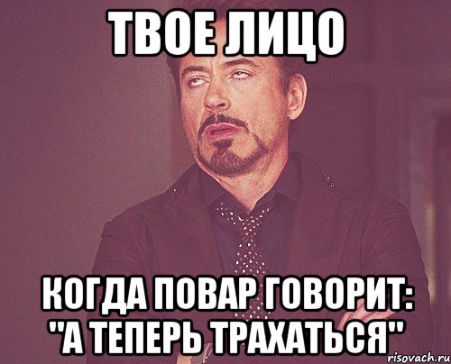 твое лицо когда повар говорит: "а теперь трахаться", Мем твое выражение лица