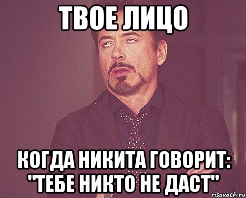 твое лицо когда никита говорит: "тебе никто не даст", Мем твое выражение лица