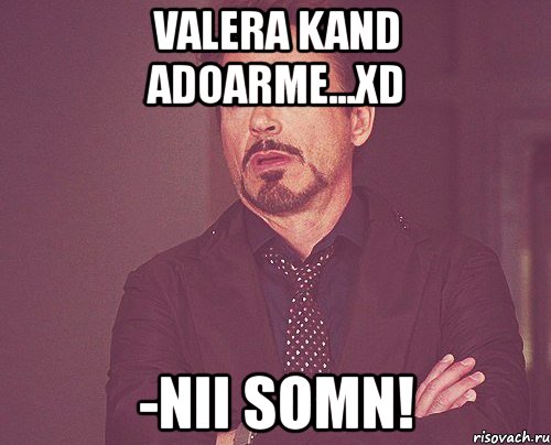 valera kand adoarme...xd -nii somn!, Мем твое выражение лица