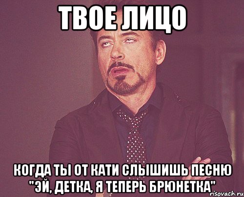 твое лицо когда ты от кати слышишь песню "эй, детка, я теперь брюнетка", Мем твое выражение лица