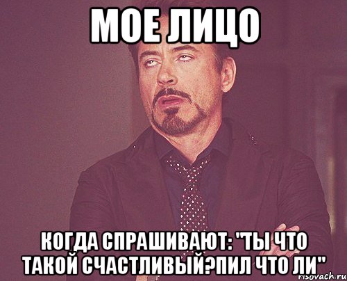 мое лицо когда спрашивают: "ты что такой счастливый?пил что ли", Мем твое выражение лица