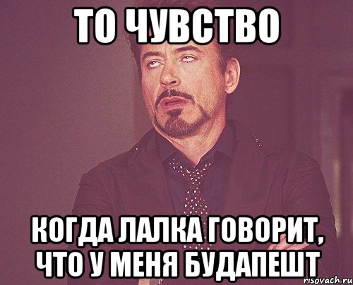 то чувство когда лалка говорит, что у меня будапешт, Мем твое выражение лица