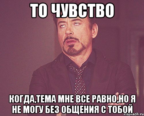 то чувство когда,тема мне все равно,но я не могу без общения с тобой, Мем твое выражение лица