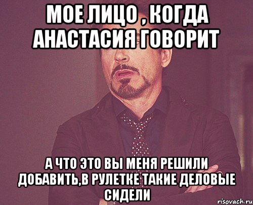 мое лицо , когда анастасия говорит а что это вы меня решили добавить,в рулетке такие деловые сидели, Мем твое выражение лица