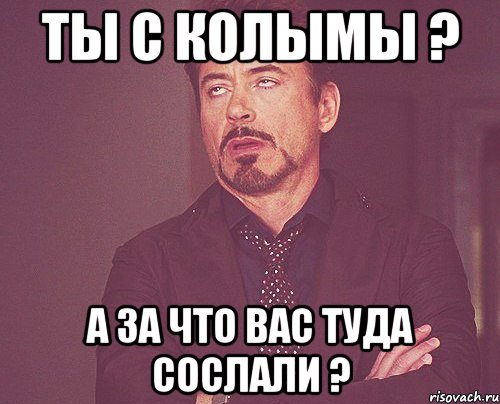 ты с колымы ? а за что вас туда сослали ?, Мем твое выражение лица