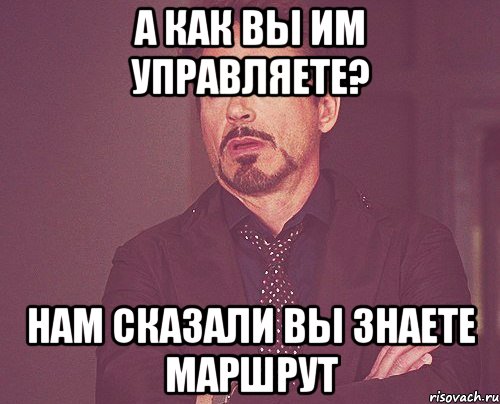 а как вы им управляете? нам сказали вы знаете маршрут, Мем твое выражение лица