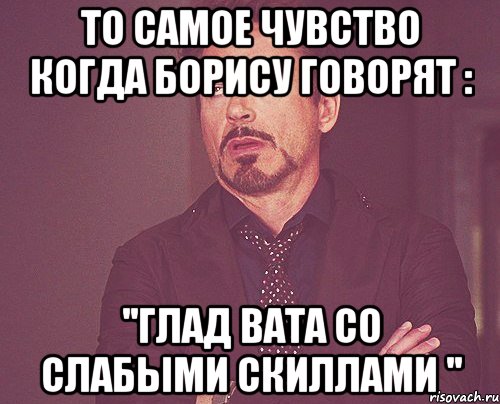 то самое чувство когда борису говорят : ''глад вата со слабыми скиллами '', Мем твое выражение лица