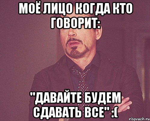 моё лицо когда кто говорит: "давайте будем сдавать все" :(, Мем твое выражение лица