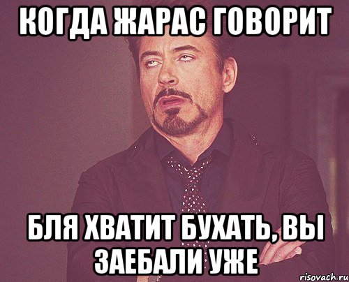 когда жарас говорит бля хватит бухать, вы заебали уже, Мем твое выражение лица