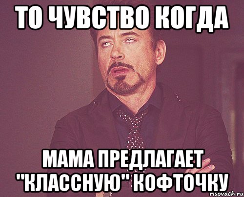 то чувство когда мама предлагает "классную" кофточку, Мем твое выражение лица