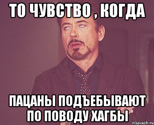 то чувство , когда пацаны подъебывают по поводу хагбы, Мем твое выражение лица