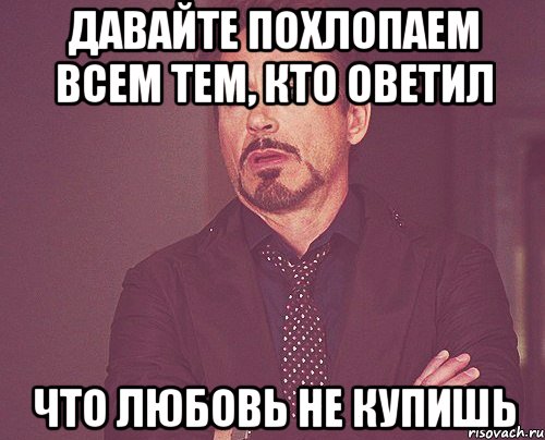 давайте похлопаем всем тем, кто оветил что любовь не купишь, Мем твое выражение лица