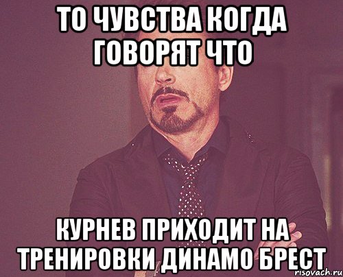 то чувства когда говорят что курнев приходит на тренировки динамо брест, Мем твое выражение лица