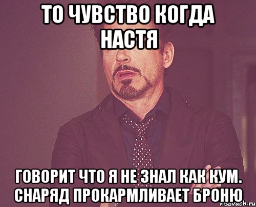 то чувство когда настя говорит что я не знал как кум. снаряд прокармливает броню, Мем твое выражение лица