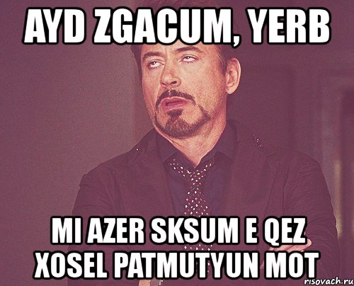 ayd zgacum, yerb mi azer sksum e qez xosel patmutyun mot, Мем твое выражение лица