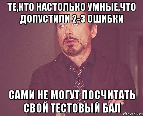 те,кто настолько умные,что допустили 2-3 ошибки сами не могут посчитать свой тестовый бал, Мем твое выражение лица