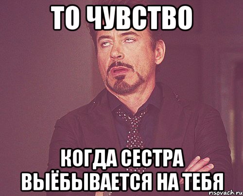 то чувство когда сестра выёбывается на тебя, Мем твое выражение лица