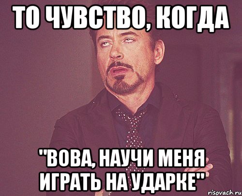 то чувство, когда "вова, научи меня играть на ударке", Мем твое выражение лица