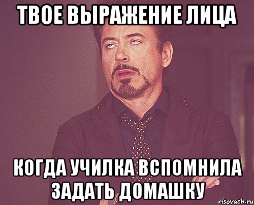 твое выражение лица когда училка вспомнила задать домашку, Мем твое выражение лица