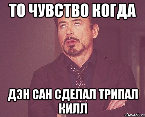 то чувство когда дэн сан сделал трипал килл, Мем твое выражение лица