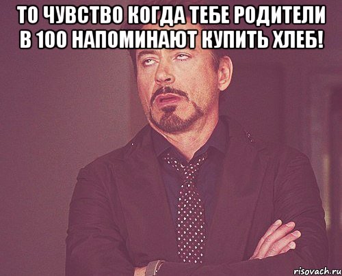 то чувство когда тебе родители в 100 напоминают купить хлеб! , Мем твое выражение лица