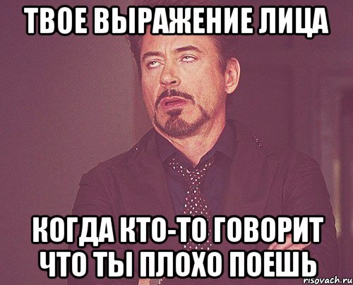 твое выражение лица когда кто-то говорит что ты плохо поешь, Мем твое выражение лица