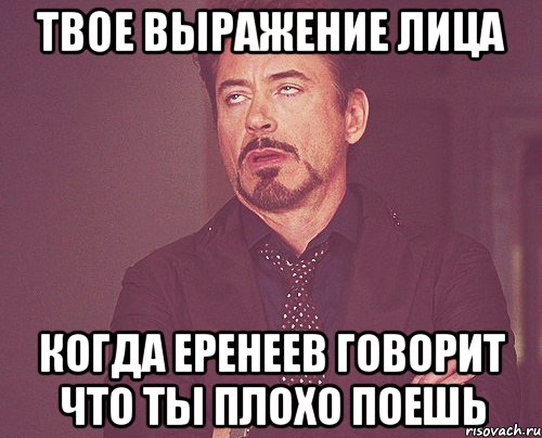 твое выражение лица когда еренеев говорит что ты плохо поешь, Мем твое выражение лица