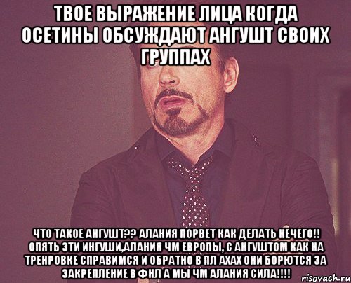 твое выражение лица когда осетины обсуждают ангушт своих группах что такое ангушт?? алания порвет как делать нечего!! опять эти ингуши,алания чм европы, с ангуштом как на тренровке справимся и обратно в пл ахах они борются за закрепление в фнл а мы чм алания сила!!!, Мем твое выражение лица