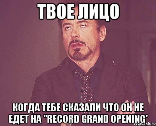 твое лицо когда тебе сказали что он не едет на "record grand opening', Мем твое выражение лица