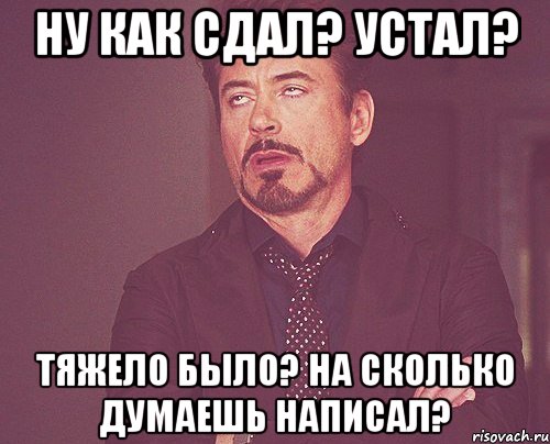 ну как сдал? устал? тяжело было? на сколько думаешь написал?, Мем твое выражение лица