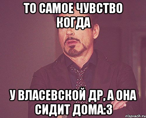 то самое чувство когда у власевской др, а она сидит дома:3, Мем твое выражение лица