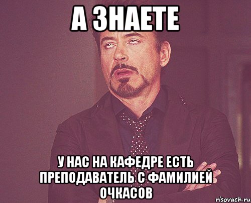 а знаете у нас на кафедре есть преподаватель с фамилией очкасов, Мем твое выражение лица